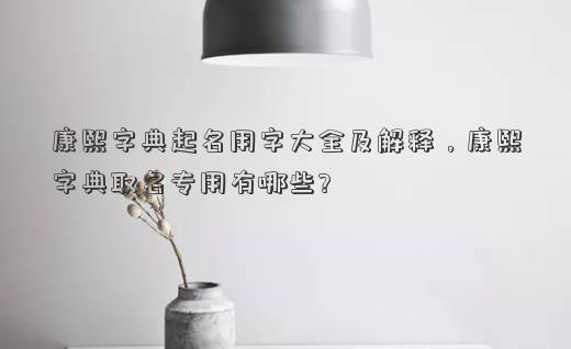 康熙字典起名用字大全及解释，康熙字典取名专用有哪些?