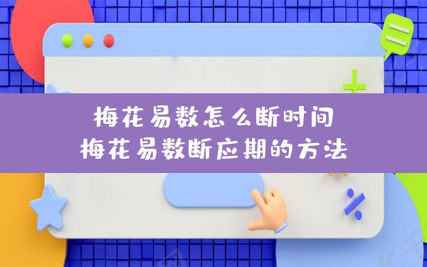 梅花易数怎么断时间,梅花易数断应期的方法 - 一测网