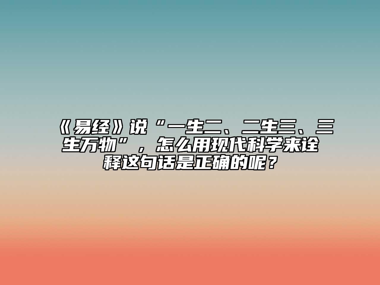 《易经》说“一生二、二生三、三生万物”，怎么用现代科学来诠释这句话是正确的呢？