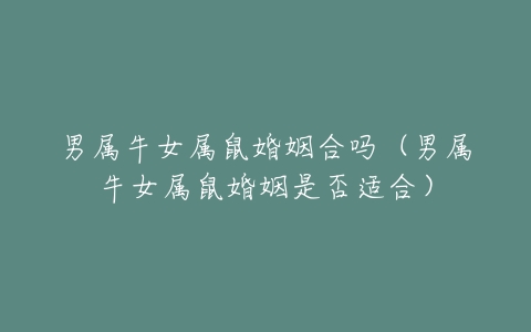 属鼠女和属牛男相配_属鼠相配牛男女相配吗_属鼠和属牛的相配吗女鼠男牛